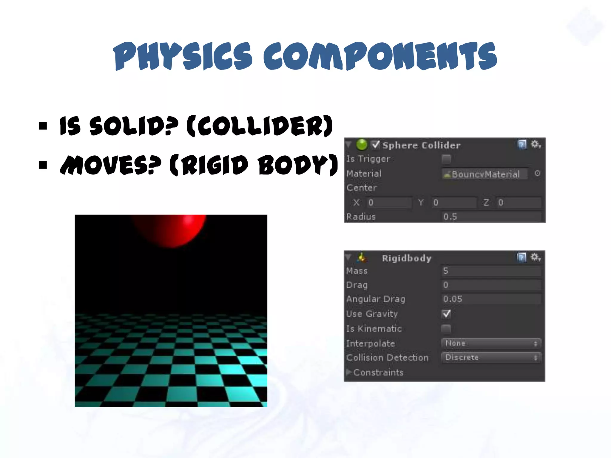 Physics Components
 Is solid? (collider)
 Moves? (rigid body)
 