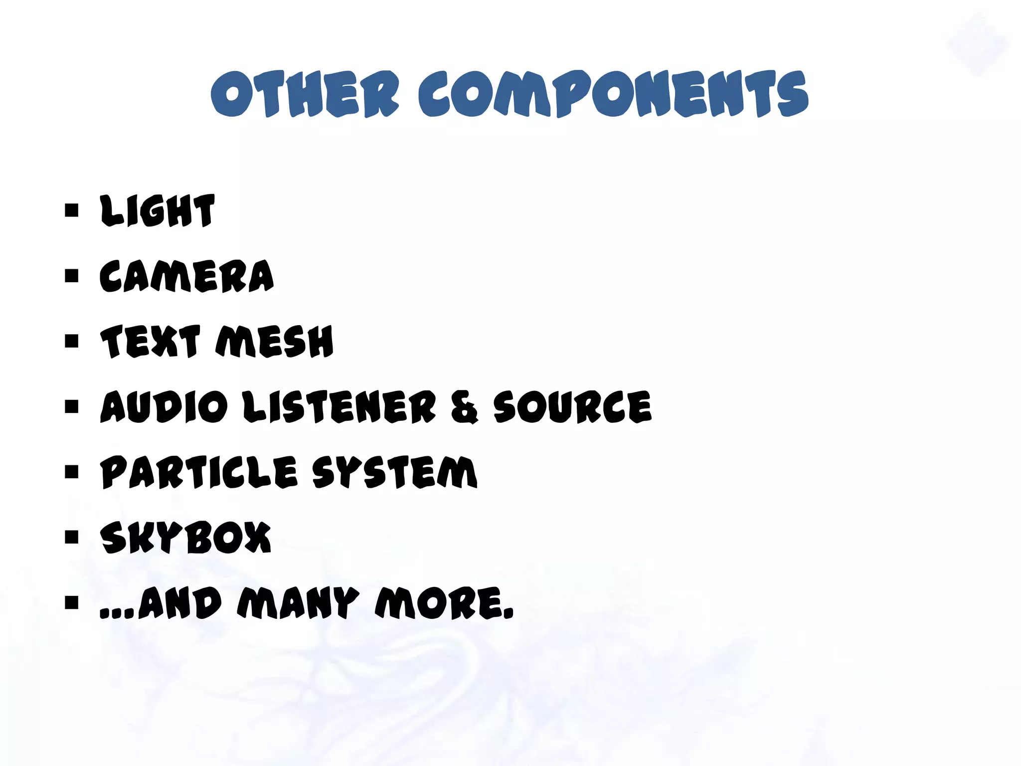 Other Components
 Light
 Camera
 Text mesh
 Audio listener & source
 Particle system
 Skybox
 …and many more.
 