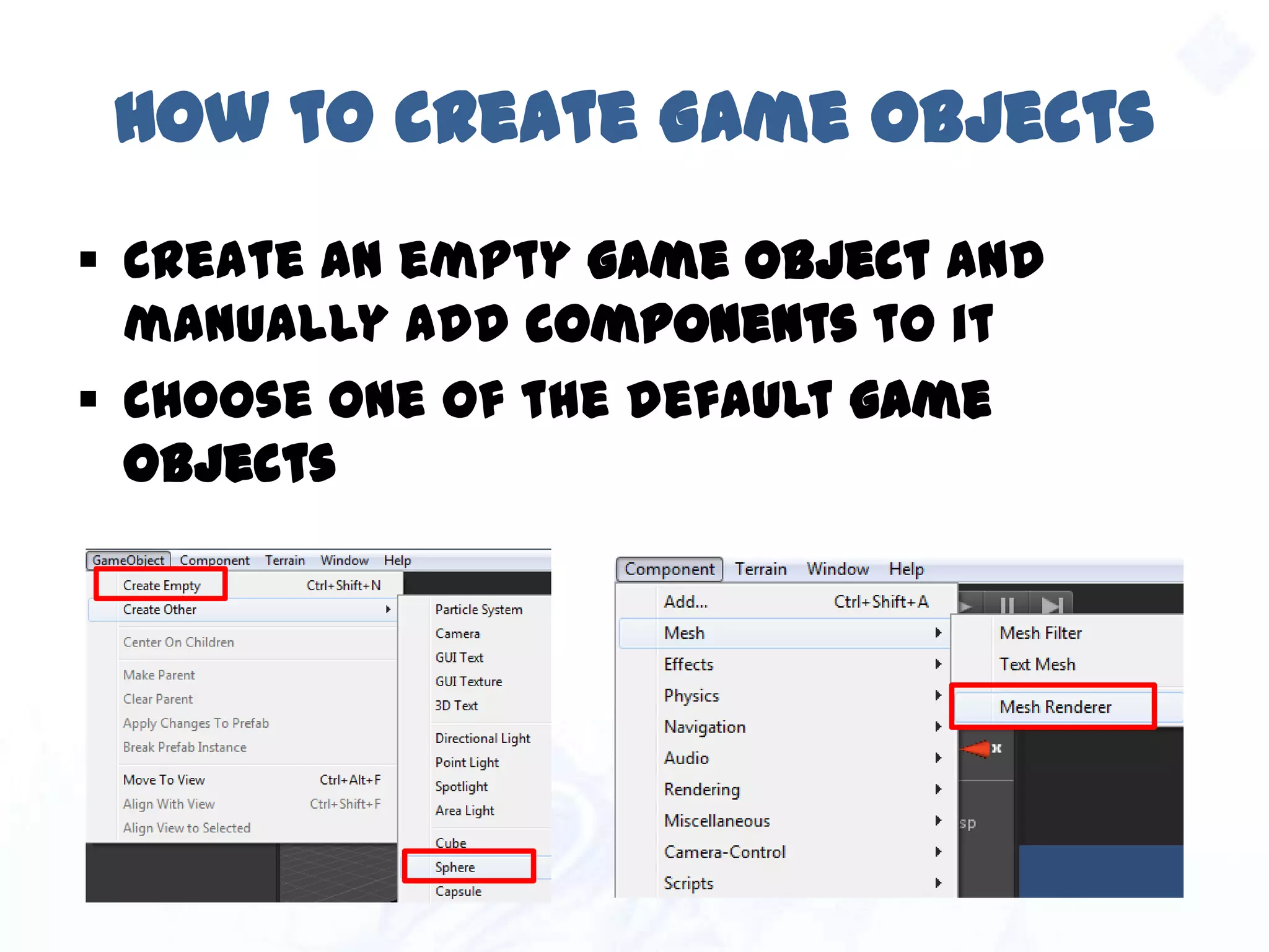 How to create Game Objects
 Create an empty game object and manually
add components to it
 Choose one of the default game objects
 