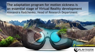 The adaptation program for motion sickness is
an essential stage of Virtual Reality development
Alexandra Radchenko, Head of Research Department
 