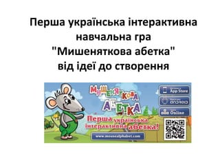 Перша українська інтерактивна 
навчальна гра 
"Мишеняткова абетка" 
від ідеї до створення 
 