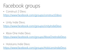 https://www.facebook.com/groups/construct2devs
https://www.facebook.com/groups/UnityIndieDevs
https://www.facebook.com/groups/XboxOneIndieDevs
https://www.facebook.com/groups/HoloLensIndieDevs
 