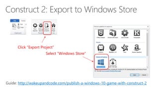 Click “Export Project”
Select “Windows Store”
http://wakeupandcode.com/publish-a-windows-10-game-with-construct-2
 