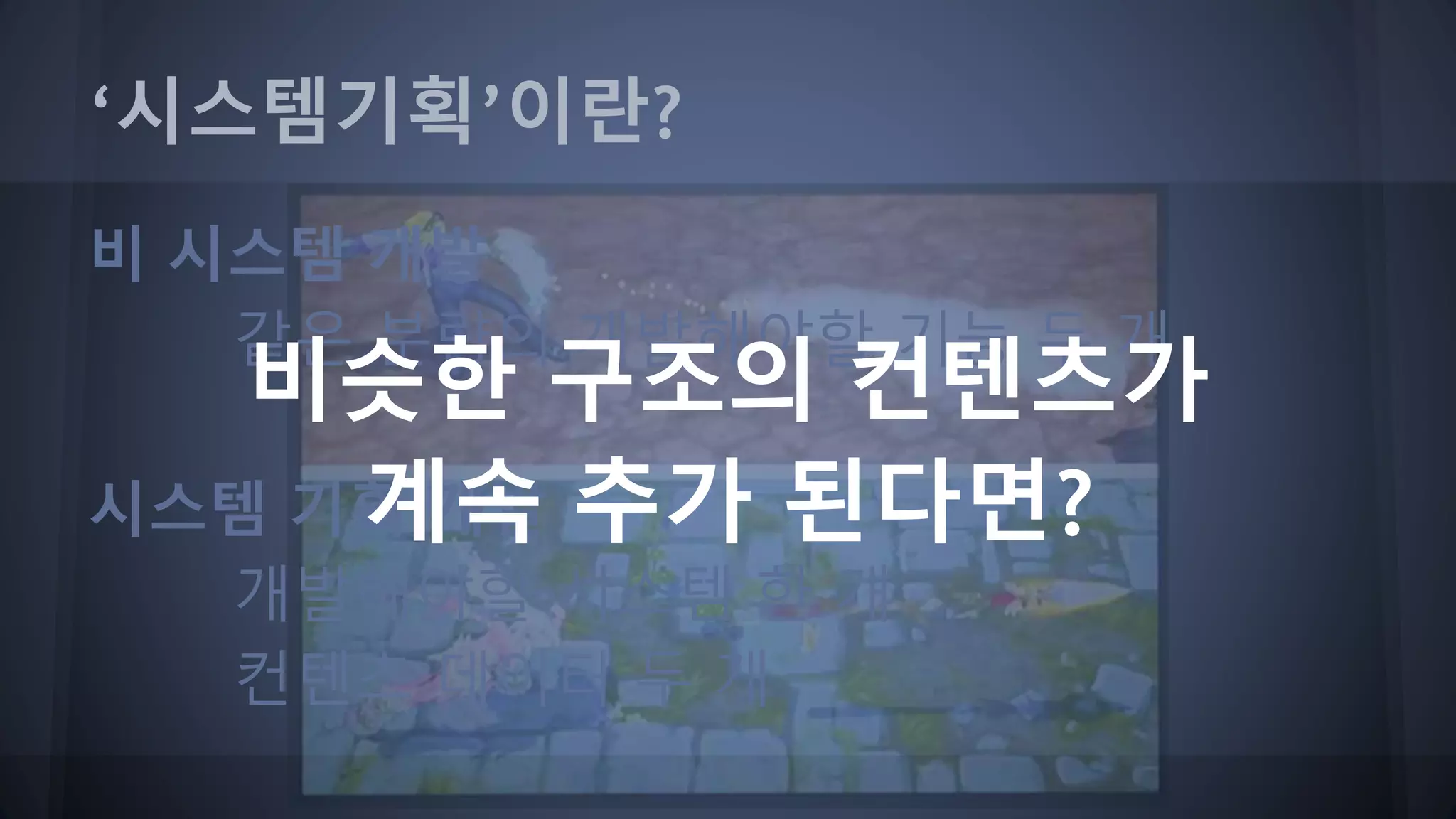 ‘시스템기획’이란?
비 시스템 개발
같은 분량의 개발해야할 기능 두 개
시스템 기획 개발
개발해야할 시스템 한 개
컨텐츠 데이터 두 개
비슷한 구조의 컨텐츠가
계속 추가 된다면?
 