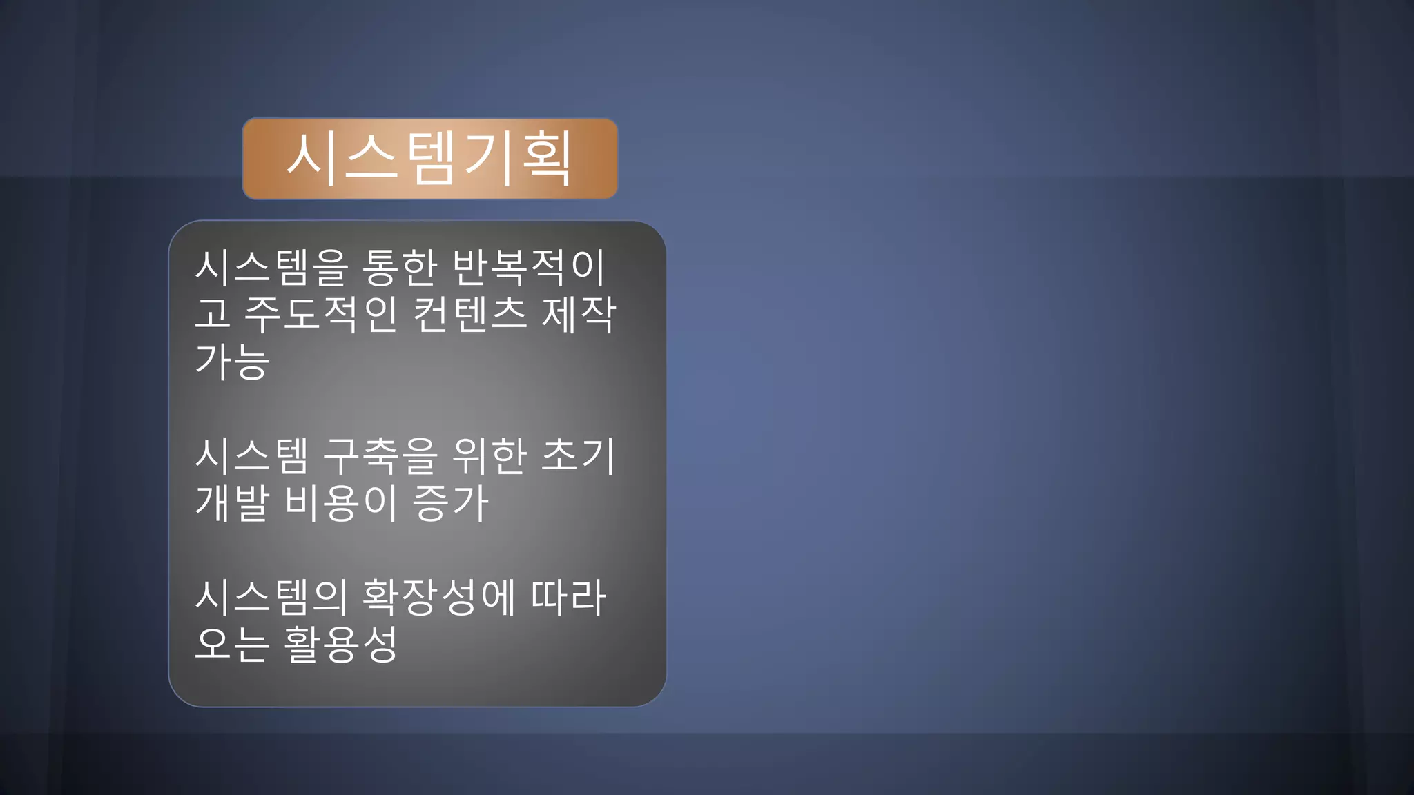 시스템기획
시스템을 통한 반복적이
고 주도적인 컨텐츠 제작
가능
시스템 구축을 위한 초기
개발 비용이 증가
시스템의 확장성에 따라
오는 활용성
 