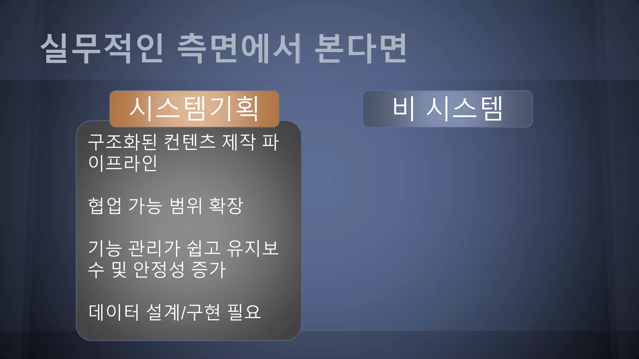구조화된 컨텐츠 제작 파
이프라인
협업 가능 범위 확장
기능 관리가 쉽고 유지보
수 및 안정성 증가
데이터 설계/구현 필요
실무적인 측면에서 본다면
시스템기획 비 시스템
 