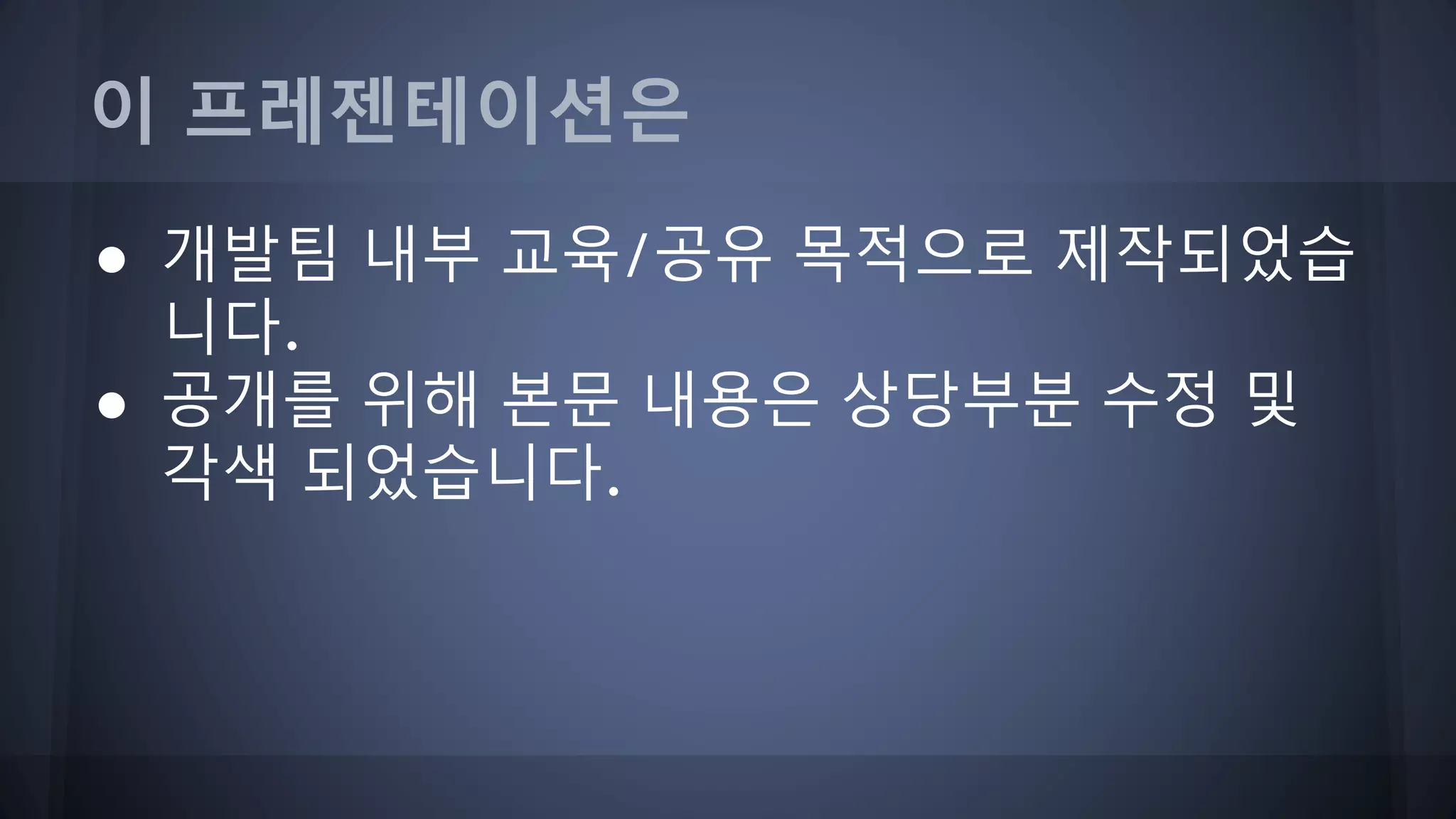 이 프레젠테이션은
● 개발팀 내부 교육/공유 목적으로 제작되었습
니다.
● 공개를 위해 본문 내용은 상당부분 수정 및
각색 되었습니다.
 