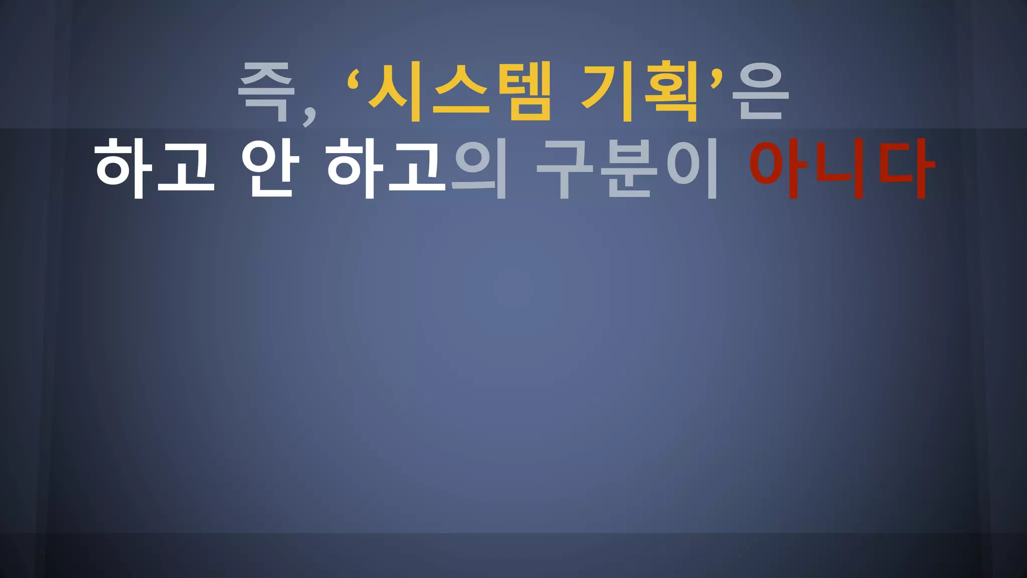 즉, ‘시스템 기획’은
하고 안 하고의 구분이 아니다
 