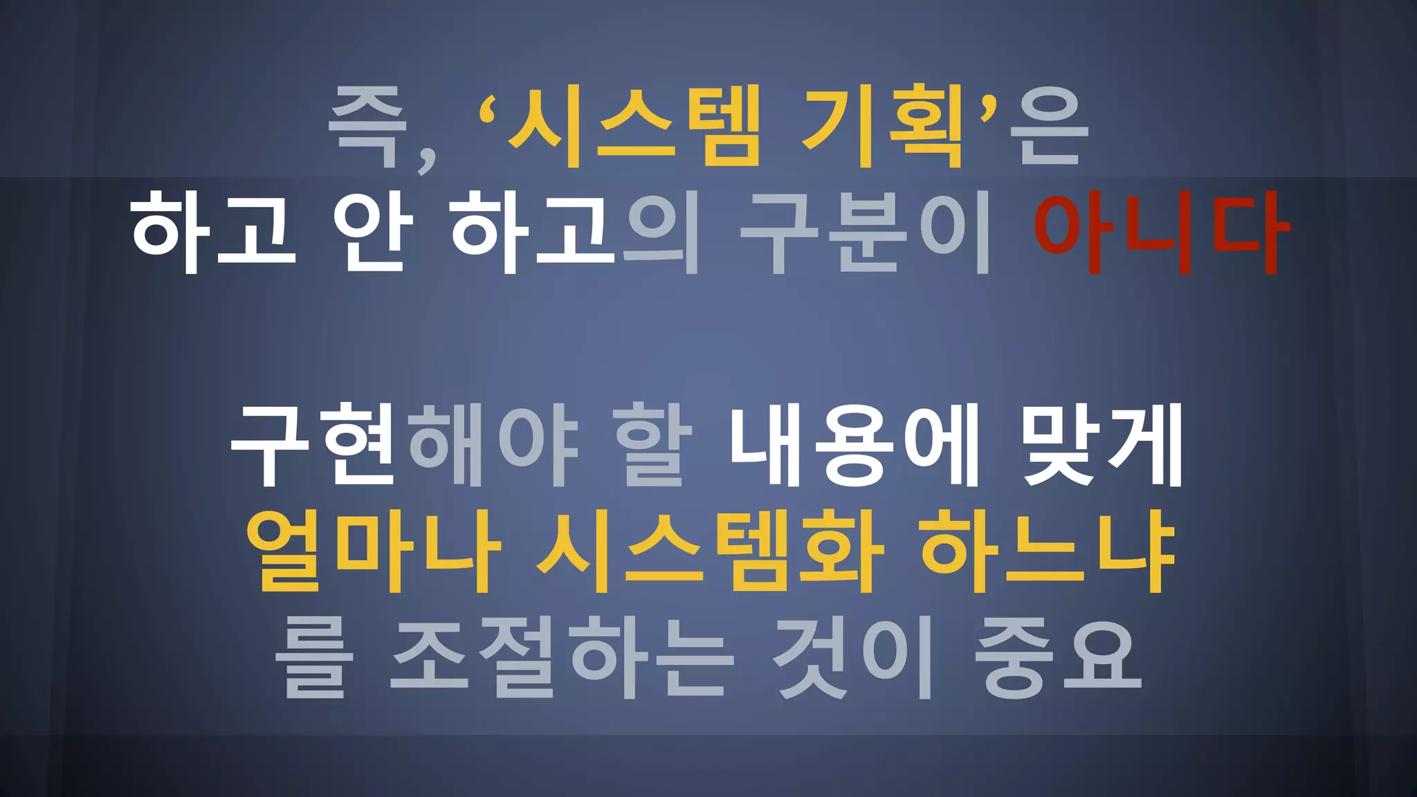 즉, ‘시스템 기획’은
하고 안 하고의 구분이 아니다
구현해야 할 내용에 맞게
얼마나 시스템화 하느냐
를 조절하는 것이 중요
 