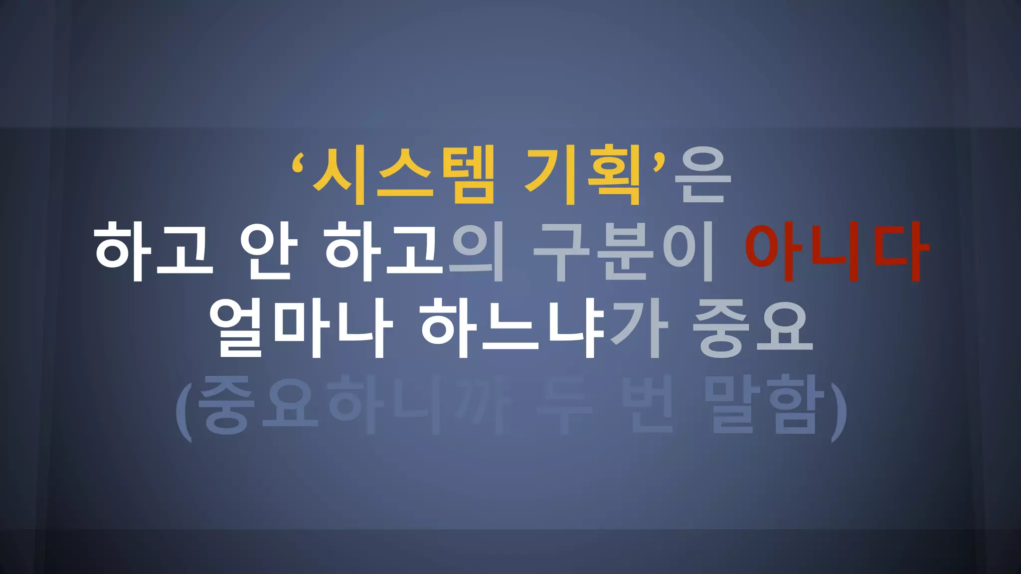 ‘시스템 기획’은
하고 안 하고의 구분이 아니다
얼마나 하느냐가 중요
(중요하니까 두 번 말함)
 