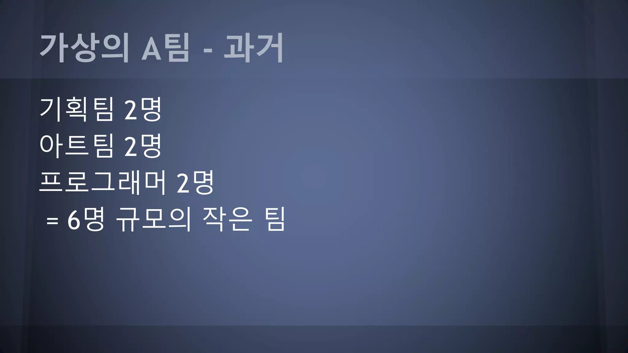 가상의 A팀 - 과거
기획팀 2명
아트팀 2명
프로그래머 2명
= 6명 규모의 작은 팀
 