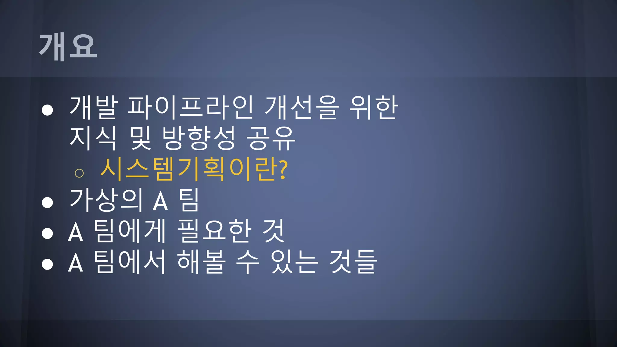 개요
● 개발 파이프라인 개선을 위한
지식 및 방향성 공유
○ 시스템기획이란?
● 가상의 A 팀
● A 팀에게 필요한 것
● A 팀에서 해볼 수 있는 것들
 