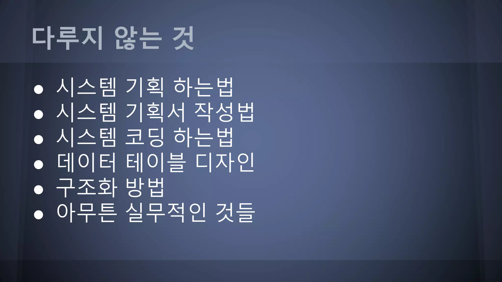 다루지 않는 것
● 시스템 기획 하는법
● 시스템 기획서 작성법
● 시스템 코딩 하는법
● 데이터 테이블 디자인
● 구조화 방법
● 아무튼 실무적인 것들
 
