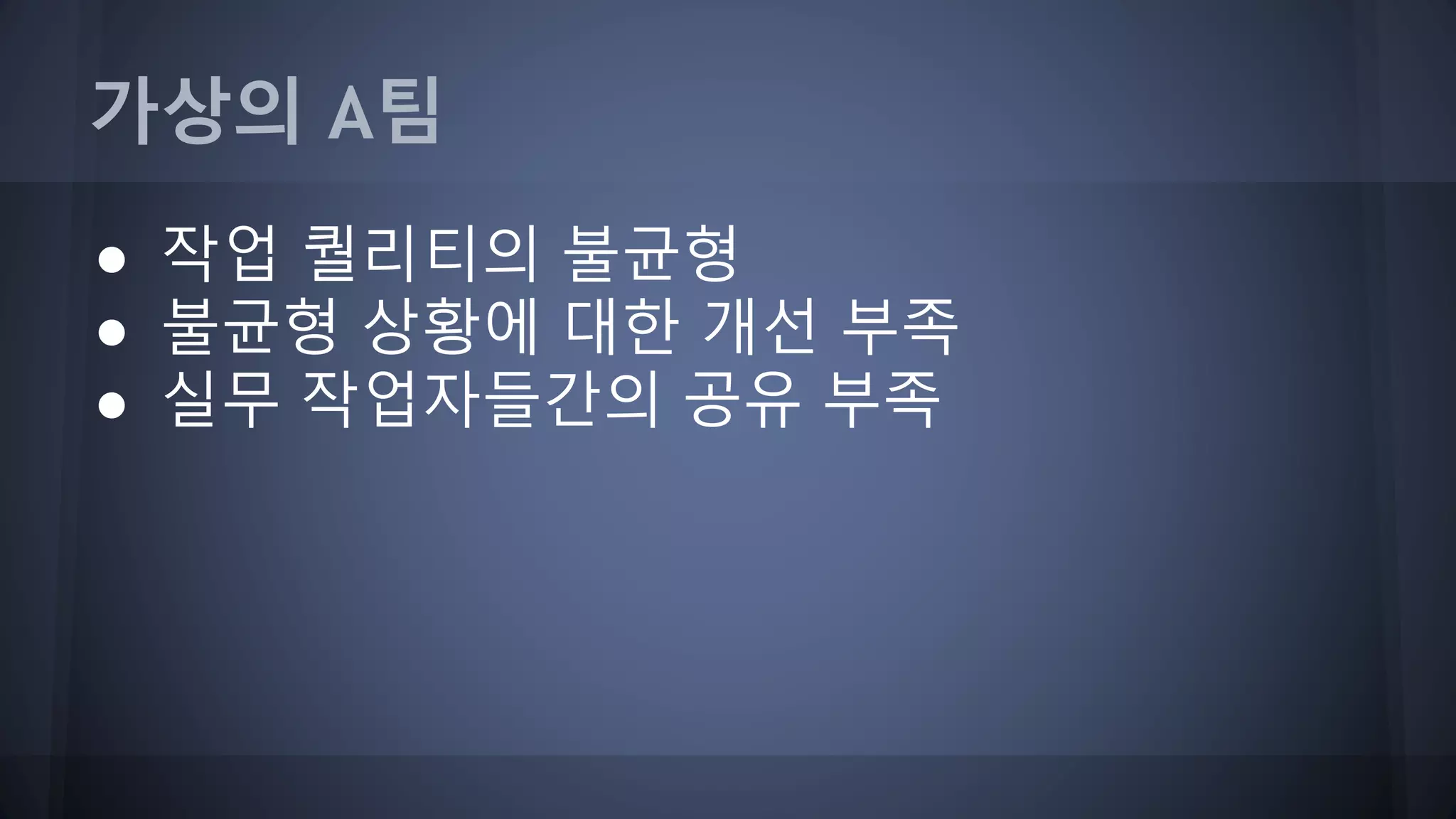 가상의 A팀
● 작업 퀄리티의 불균형
● 불균형 상황에 대한 개선 부족
● 실무 작업자들간의 공유 부족
 