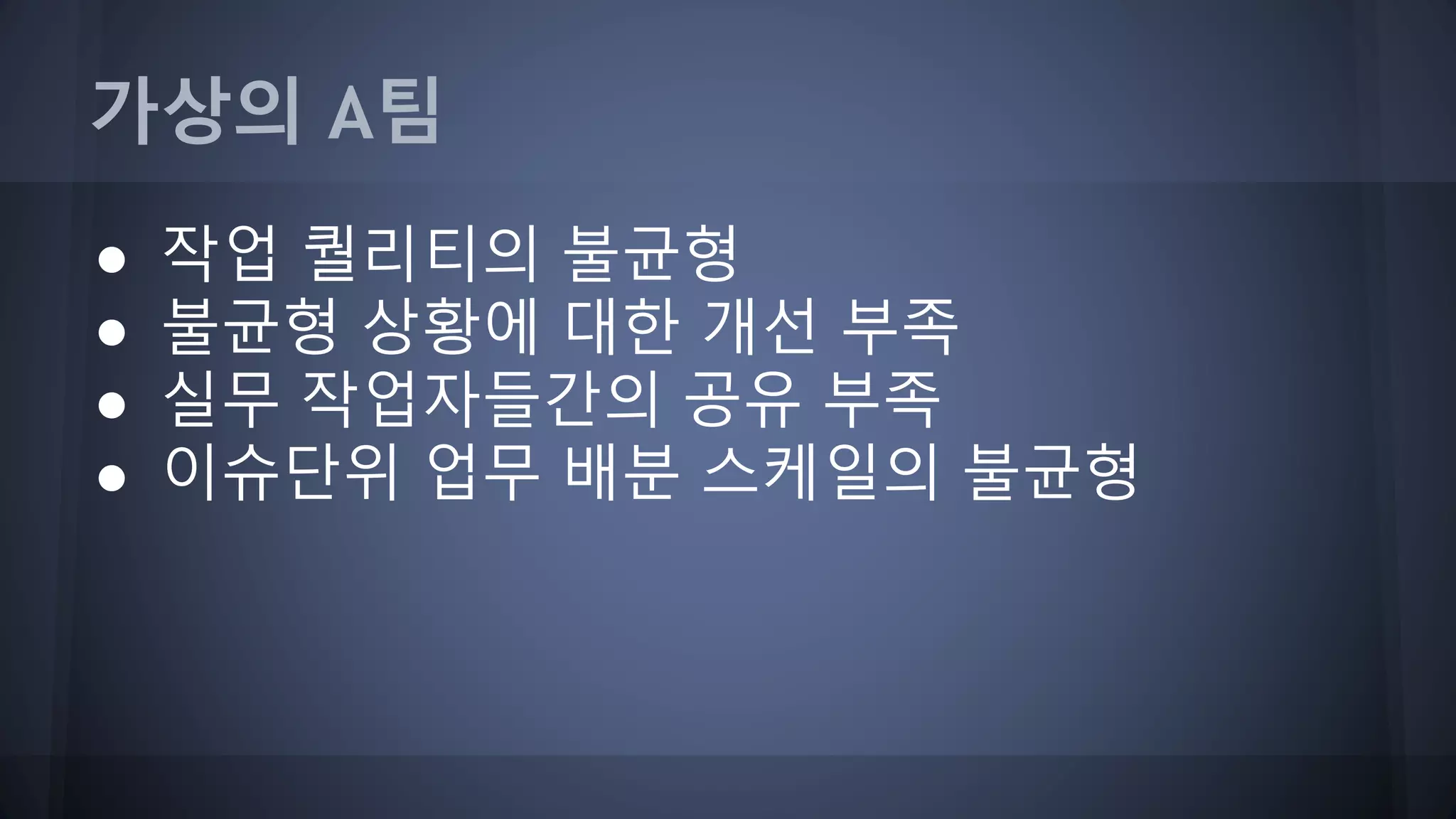 가상의 A팀
● 작업 퀄리티의 불균형
● 불균형 상황에 대한 개선 부족
● 실무 작업자들간의 공유 부족
● 이슈단위 업무 배분 스케일의 불균형
 