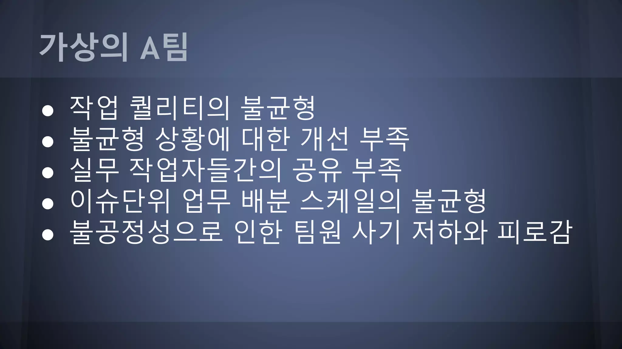 가상의 A팀
● 작업 퀄리티의 불균형
● 불균형 상황에 대한 개선 부족
● 실무 작업자들간의 공유 부족
● 이슈단위 업무 배분 스케일의 불균형
● 불공정성으로 인한 팀원 사기 저하와 피로감
 