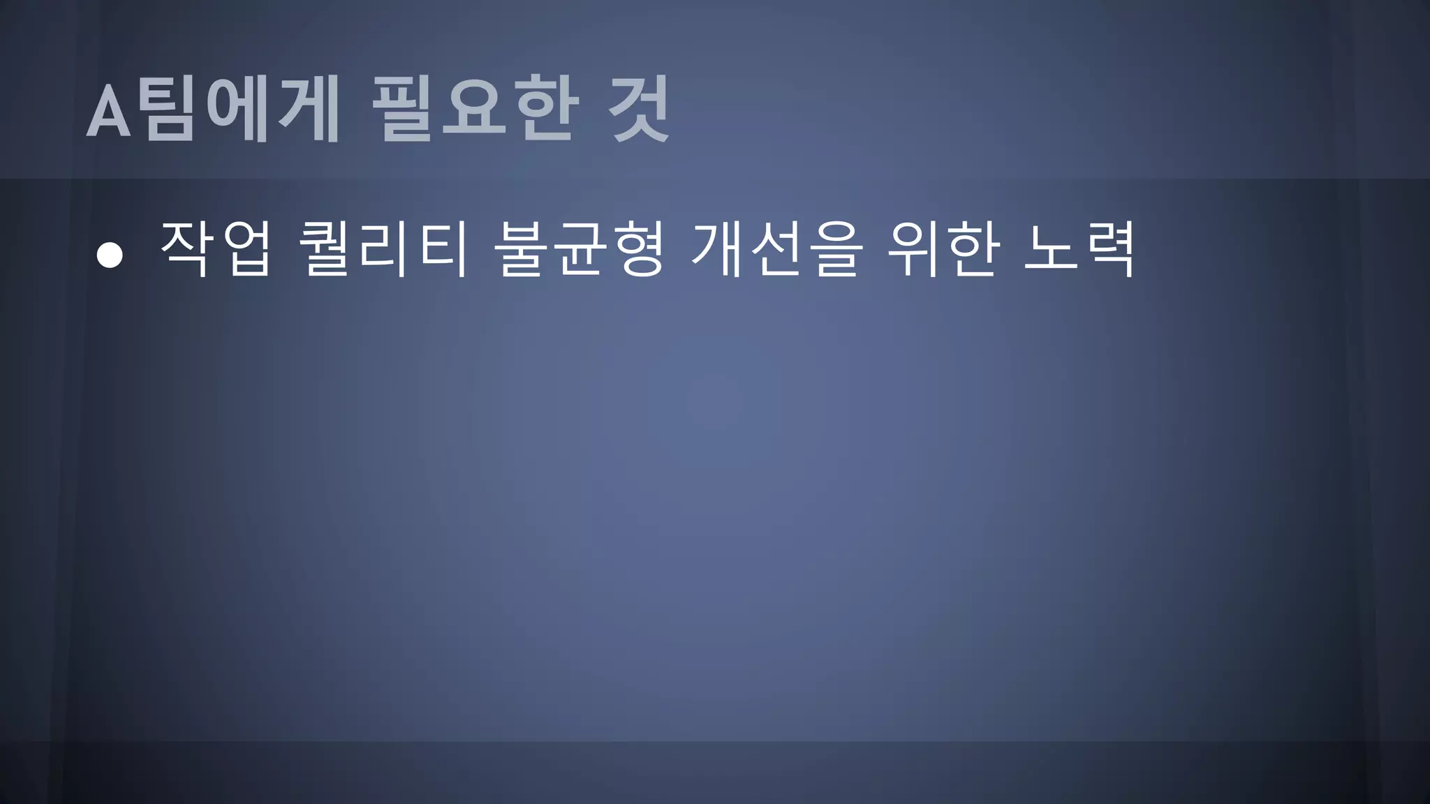 A팀에게 필요한 것
● 작업 퀄리티 불균형 개선을 위한 노력
 