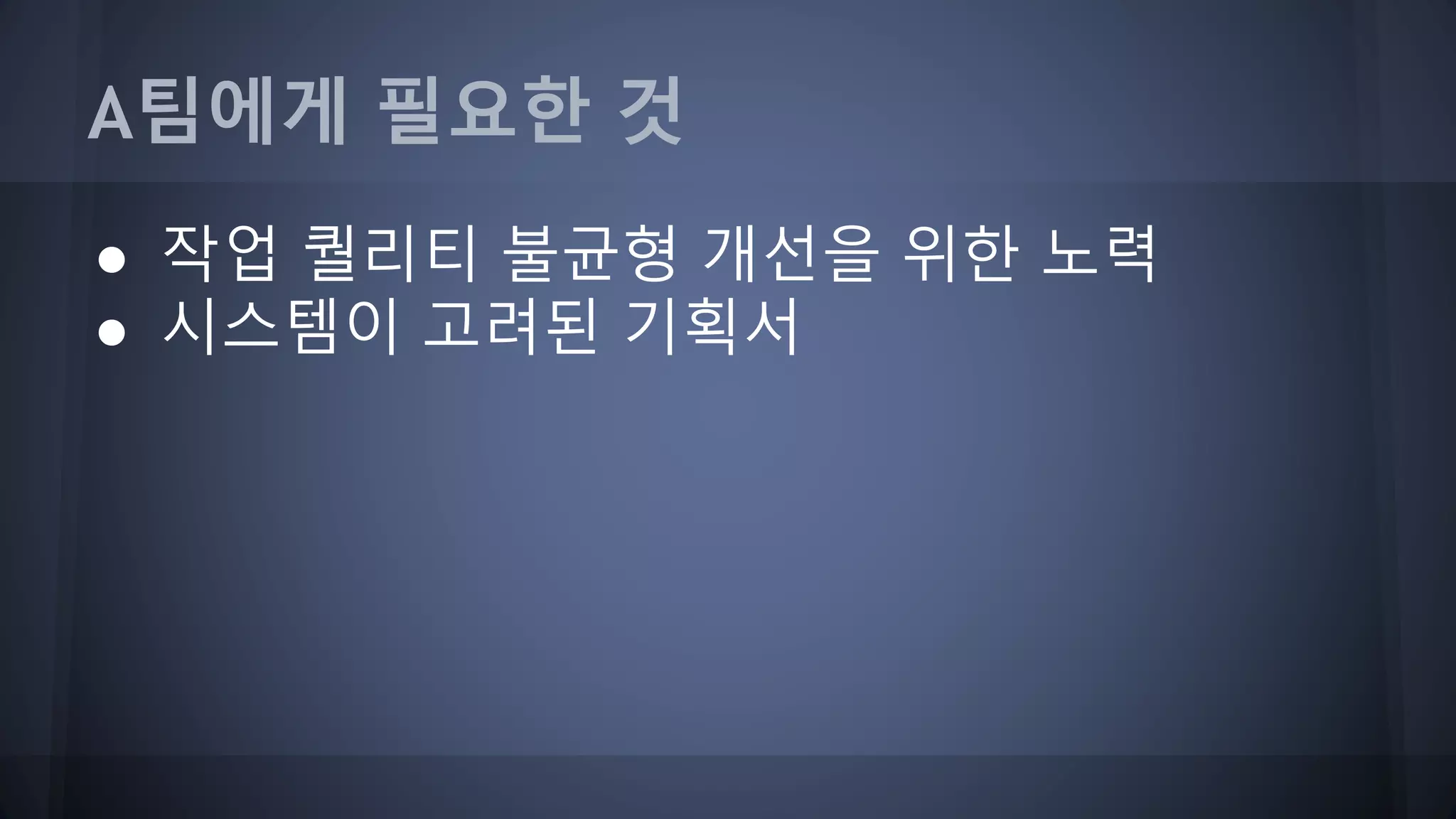 A팀에게 필요한 것
● 작업 퀄리티 불균형 개선을 위한 노력
● 시스템이 고려된 기획서
 