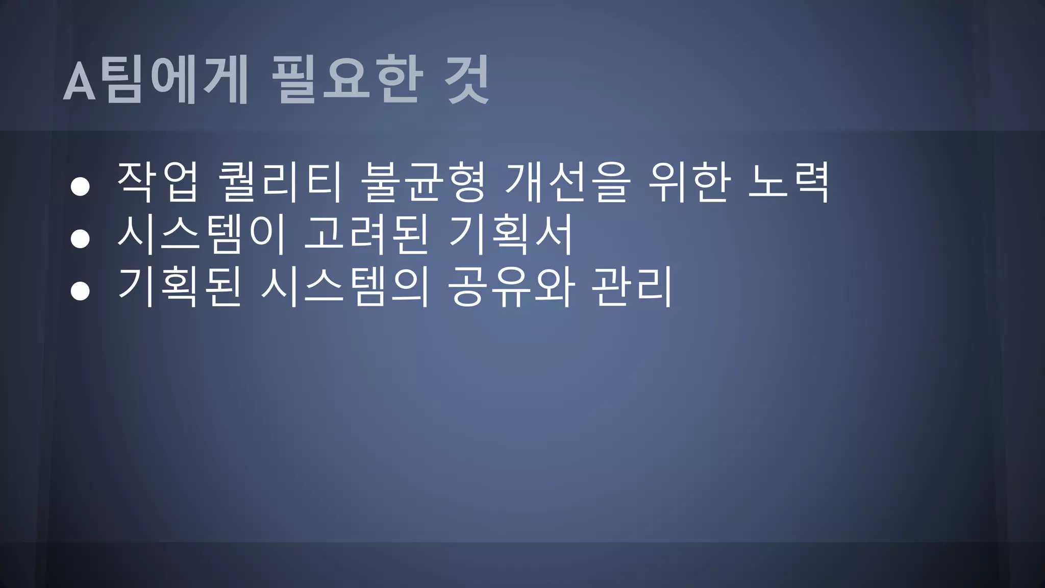 A팀에게 필요한 것
● 작업 퀄리티 불균형 개선을 위한 노력
● 시스템이 고려된 기획서
● 기획된 시스템의 공유와 관리
 