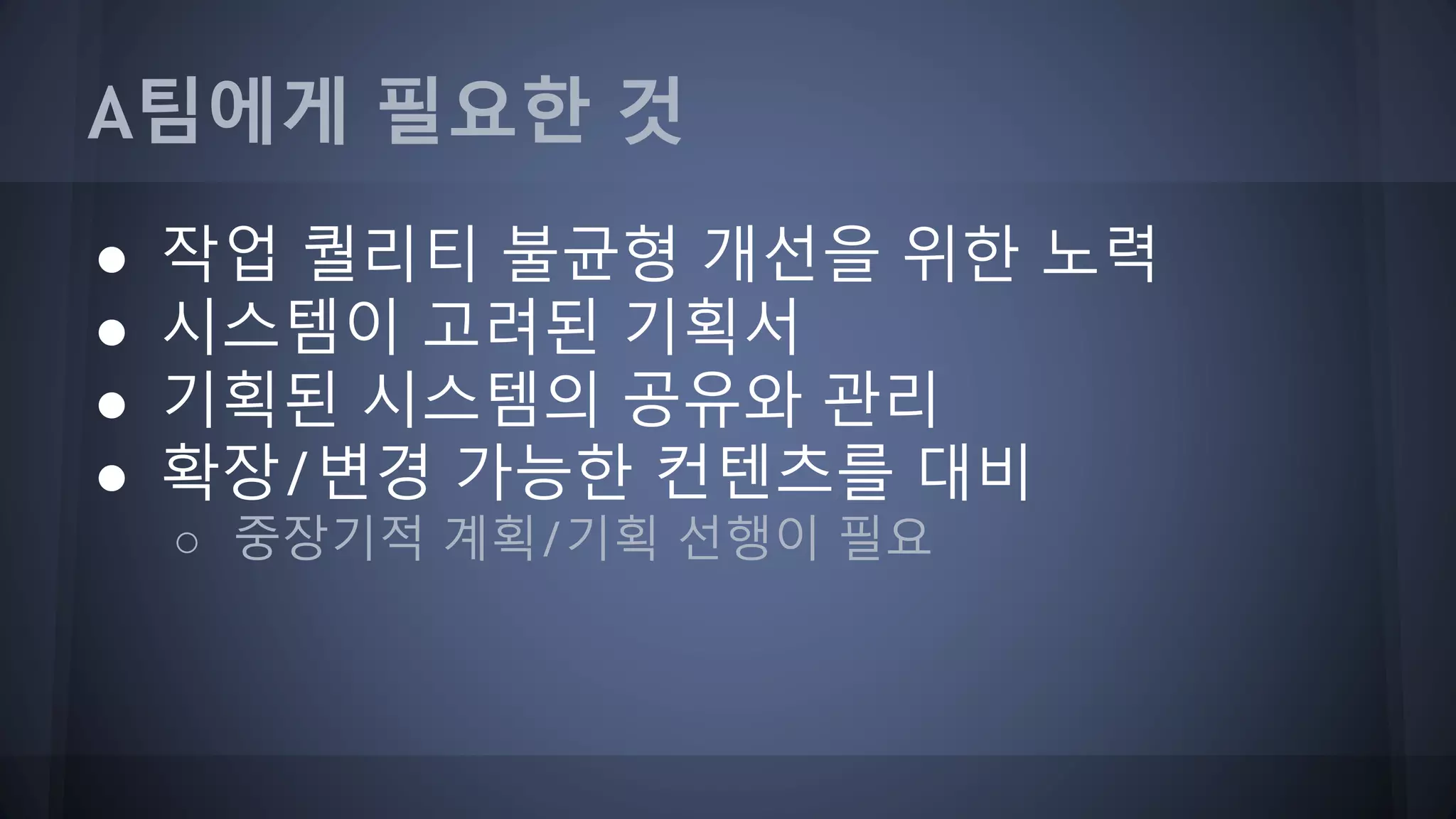 A팀에게 필요한 것
● 작업 퀄리티 불균형 개선을 위한 노력
● 시스템이 고려된 기획서
● 기획된 시스템의 공유와 관리
● 확장/변경 가능한 컨텐츠를 대비
○ 중장기적 계획/기획 선행이 필요
 