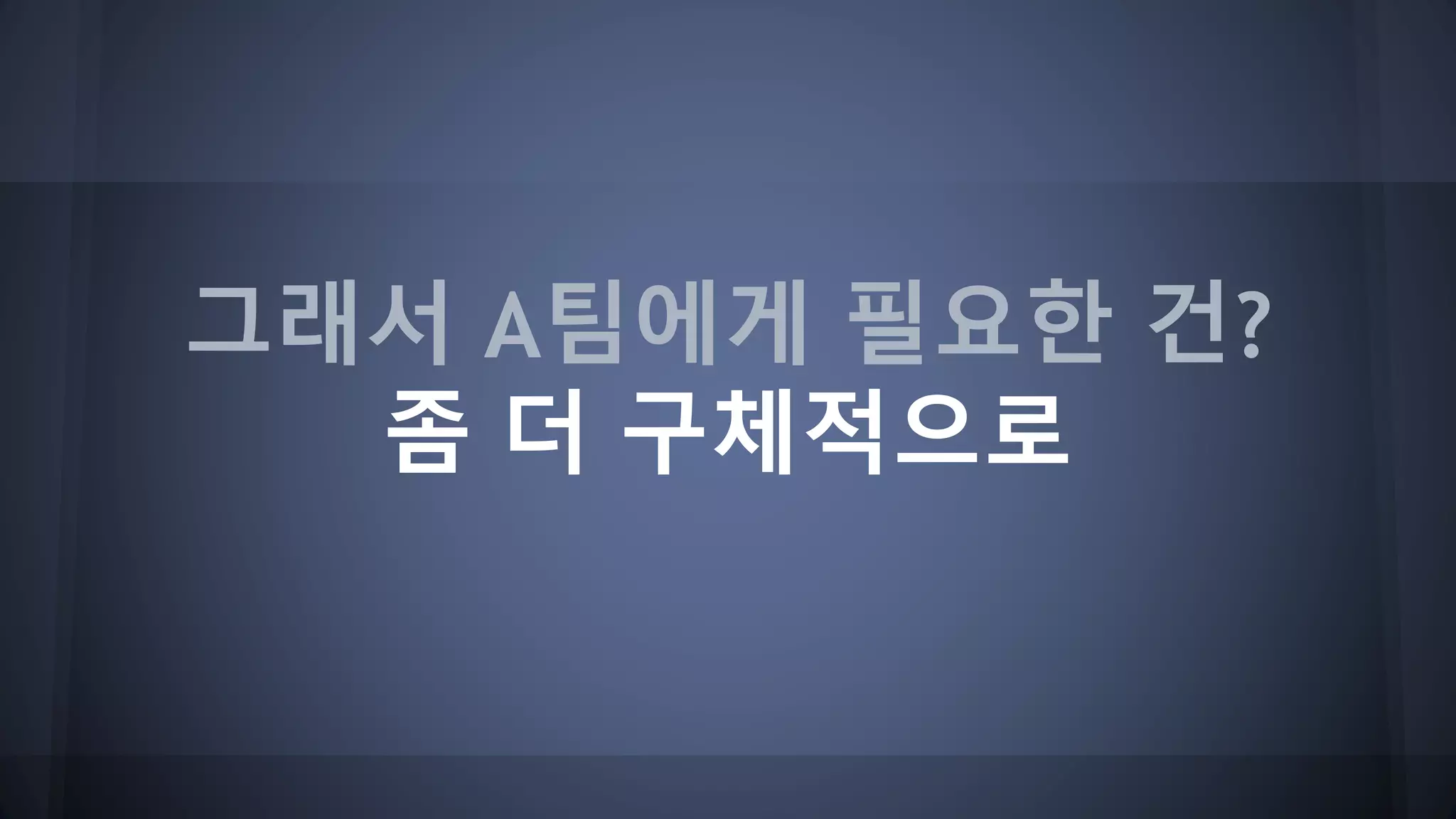 그래서 A팀에게 필요한 건?
좀 더 구체적으로
 