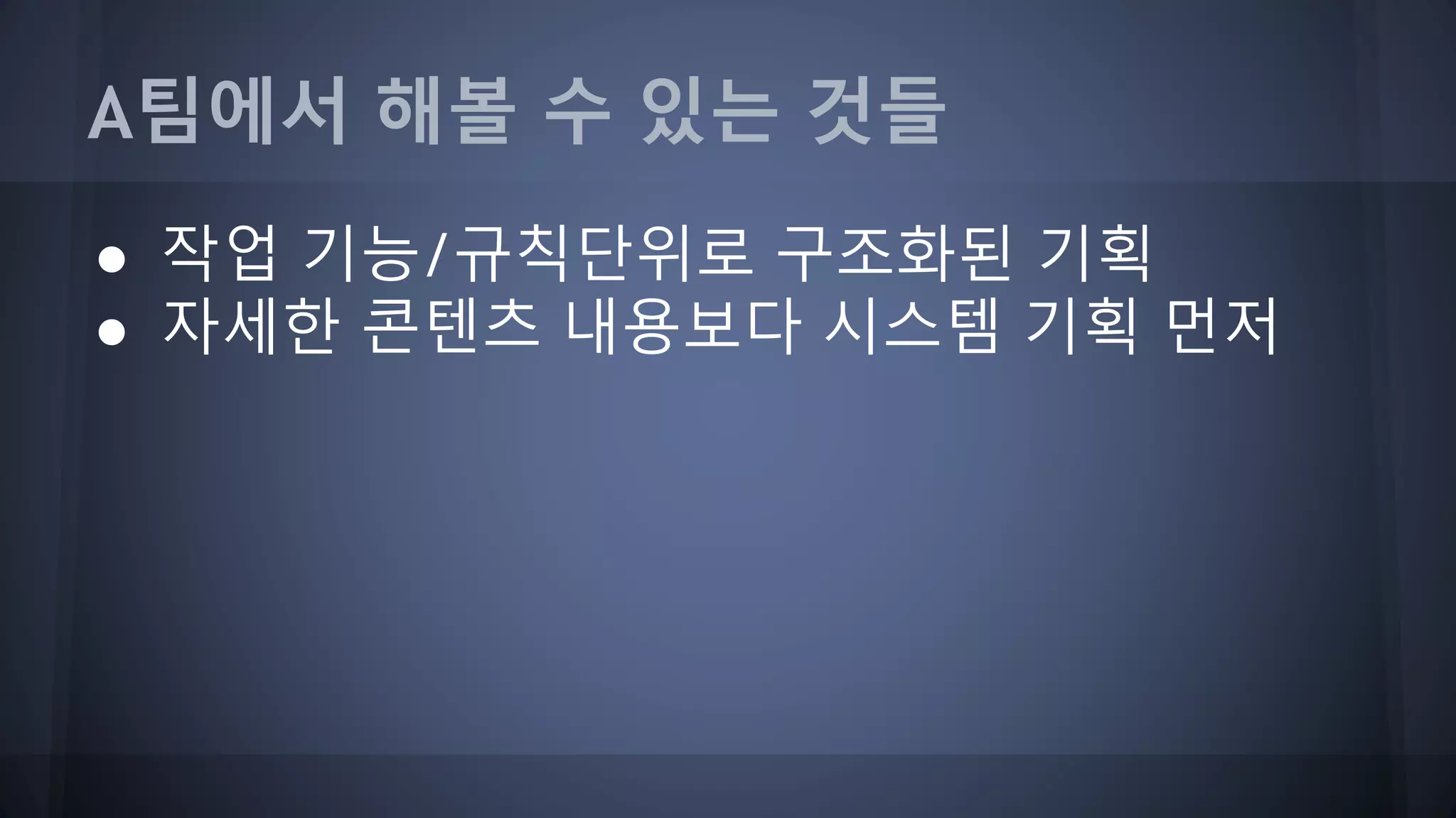 A팀에서 해볼 수 있는 것들
● 작업 기능/규칙단위로 구조화된 기획
● 자세한 콘텐츠 내용보다 시스템 기획 먼저
 