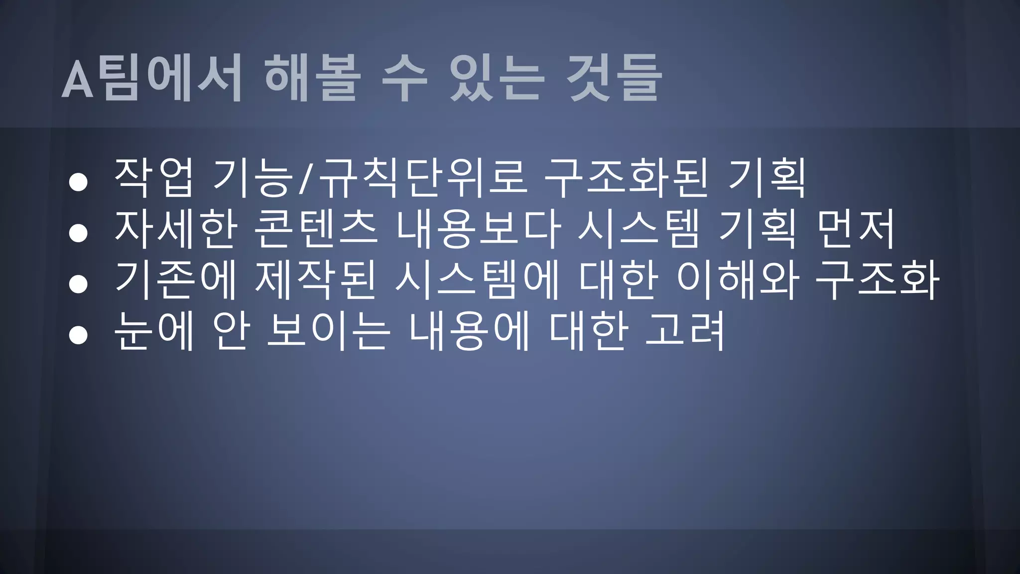 A팀에서 해볼 수 있는 것들
● 작업 기능/규칙단위로 구조화된 기획
● 자세한 콘텐츠 내용보다 시스템 기획 먼저
● 기존에 제작된 시스템에 대한 이해와 구조화
● 눈에 안 보이는 내용에 대한 고려
 