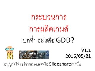 กระบวนการ
การผลิตเกมส์
บทที่1 อะไรคือ GDD?
V1.1
2016/05/21
อนุญาตให้แชร์จากทางเพจหรือ Slideshareเท่านั้น
 