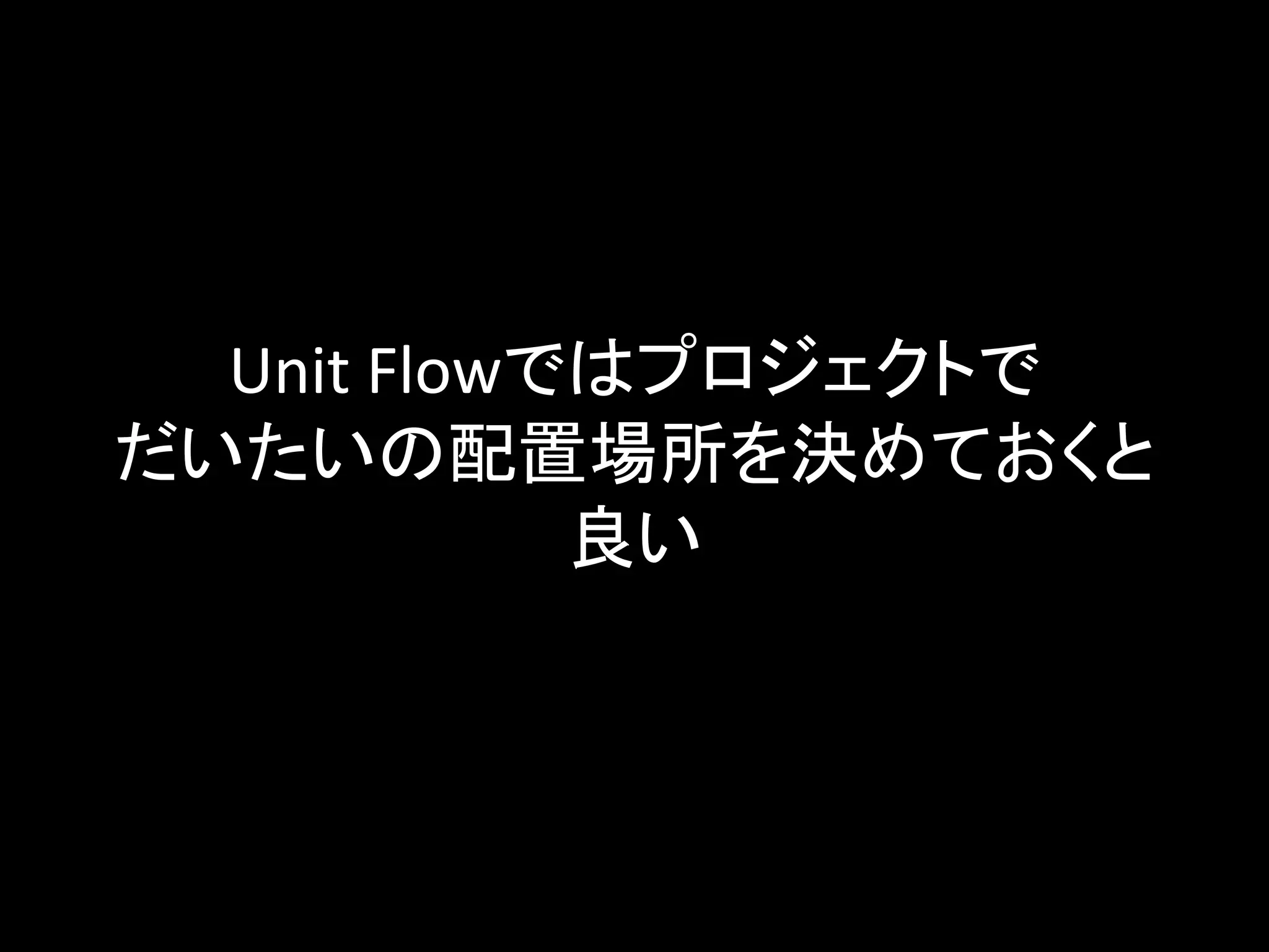 Unit Flowではプロジェクトで
だいたいの配置場所を決めておくと
良い
 