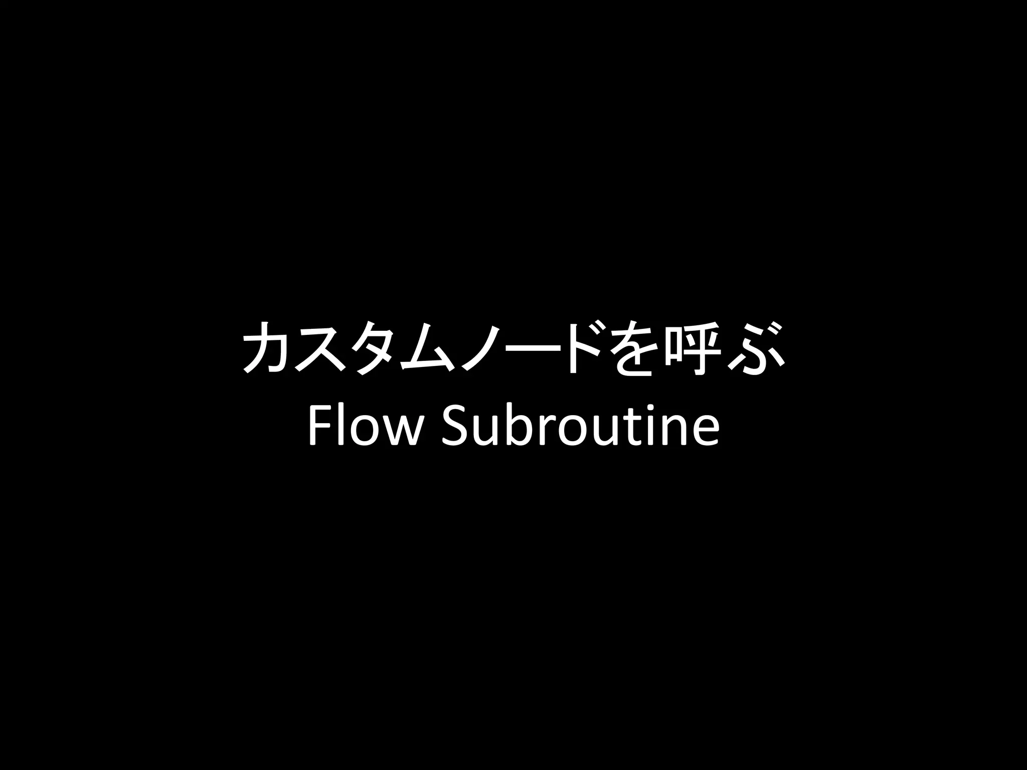 カスタムノードを呼ぶ
Flow Subroutine
 