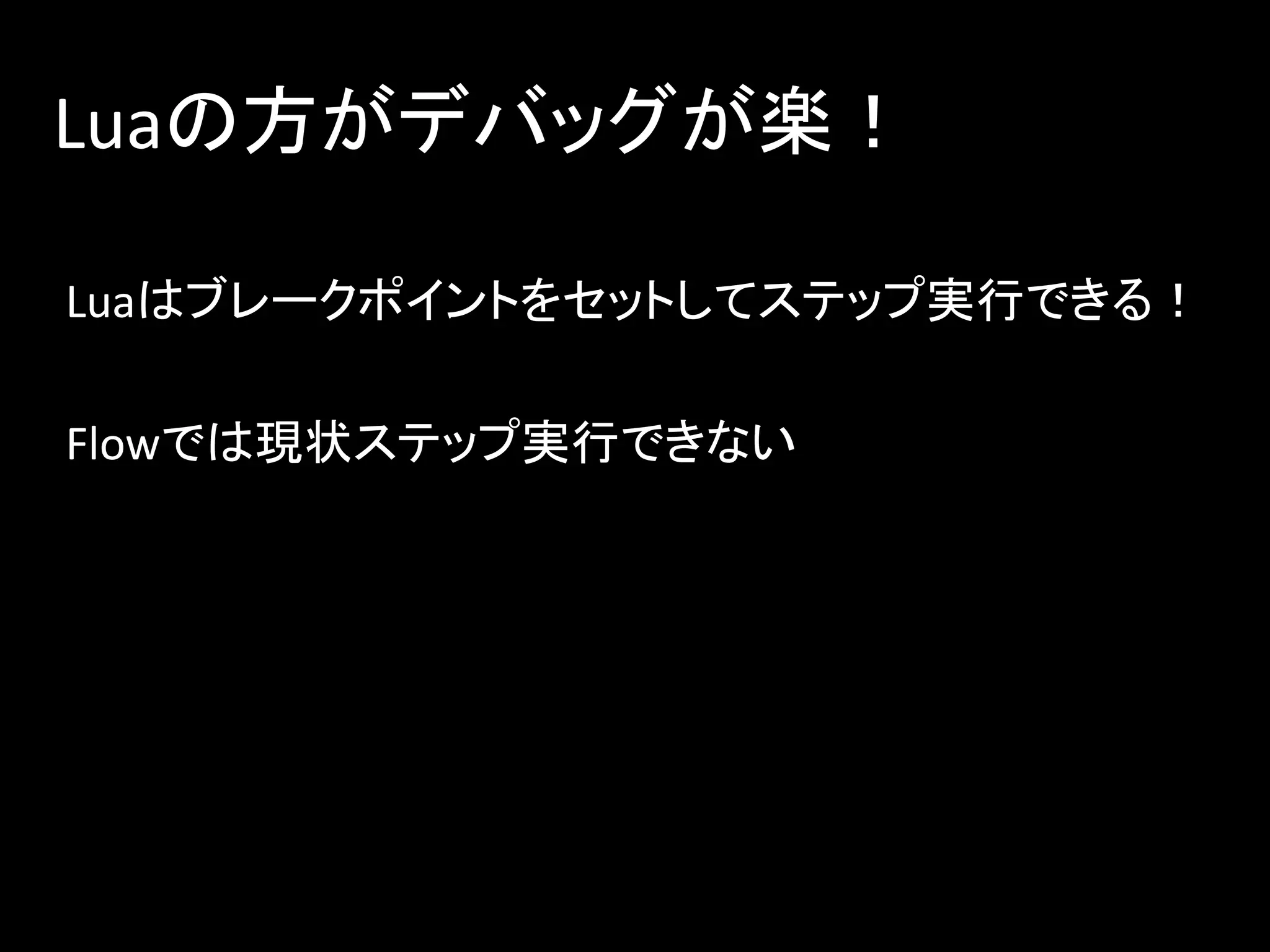 Luaの方がデバッグが楽！
Luaはブレークポイントをセットしてステップ実行できる！
Flowでは現状ステップ実行できない
 