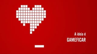 A ideia é
GAMEFICAR
 
