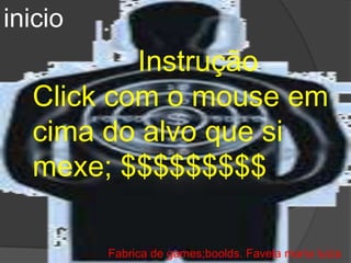 inicio
          Instrução
  Click com o mouse em
  cima do alvo que si
  mexe; $$$$$$$$$

         Fabrica de games;boolds. Favela maria luiza
 