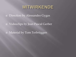    Direction by Alessandro Gygax

   Videoclips by Jean Pascal Gerber

   Material by Tom Terbrüggen
 