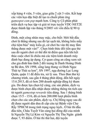 xếp hàng 4 viên, 5 viên, giao giữa 2 cột 3 viên. Kết hợp
các viên kẹo đặc biệt để tạo ra chuỗi phản ứng
gamespot com psp mạnh hơn. Công ty Cổ phần phát
triển dịch vụ học tập và giải trí trực tuyến VDC-NET2E
được thành lập vào tháng 9/2005 với vốn điều lệ 90 tỷ
đồng.
Đỉnh, một công nhân may mặc, cho biết: Mới bắt đầu
chơi là thắng nhưng sau đó lại sạch túi, không hiểu mấy
chủ tiệm bùa” máy kiểu gì, cứ chơi ba ván thì may lắm
thắng được một ván!”. Chọn hình thức đổi tiền qua thẻ
sau đó người chơi có thể đổi từ điểm qua tiền khi kết
thúc cuộc chơi là chiêu mà các tiệm kinh doanh máy
đánh bạc đang áp dụng. Cơ quan công an cũng xem xét
cho gia đình bảo lãnh 2 đối tượng là Danh Hoàng Dinh
tự Bé đen, SN 1998, sống lang thang và Đinh Ngọc
Thái tự Thái sa lem”, SN 1997, ngụ đường Lạc Long
Quân, quận 11 để điều tra, xử lý sau. Theo Ban thư ký
chương trình, sau gần 4 tháng phát động, đến hết ngày
15.6.2013, đã có hơn 200 doanh nghiệp đăng ký tham
gia. Do được lựa chọn kỹ càng, các sản phẩm, dịch vụ
được bình chọn đều nhận được những thông tin tích cực
từ người gamestop rewards tiêu dùng. Sau 1 tháng bình
chọn 15/5 - 15/6, đã có hơn 200.000 lượt phiếu bình
chọn cho các sản phẩm, dịch vụ. Chị Hồng ngay sau đó
đã được người dân đưa đi cấp cứu tại Bệnh viện Chợ
Rẫy TPHCM trong tình trạng nguy kịch.. Ở bài thi đấu
đầu tiên, Châu Tuyết Vân cùng hai đồng đội của mình
là Nguyễn Thị Lệ Kim và Nguyễn Thị Thu Ngân giành
được 7, 93 điểm. Ở bài thi thứ hai, đội tuyển

 