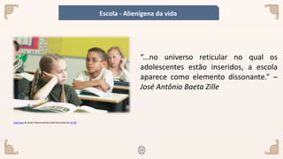 Esta Foto de Autor Desconhecido está licenciado em CC BY
“...no universo reticular no qual os
adolescentes estão inseridos, a escola
aparece como elemento dissonante.” –
José Antônio Baeta Zille
Escola - Alienígena da vida
 