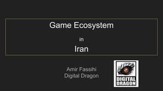 Game Ecosystem
in
Iran
Amir Fassihi
Digital Dragon
 