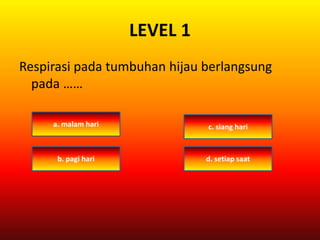 LEVEL 1
Respirasi pada tumbuhan hijau berlangsung
pada ……
c. siang hari
d. setiap saatb. pagi hari
a. malam hari
 