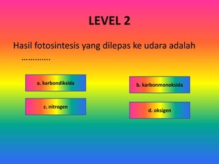 LEVEL 2
Hasil fotosintesis yang dilepas ke udara adalah
………….
b. karbonmonoksida
d. oksigen
c. nitrogen
a. karbondiksida
 