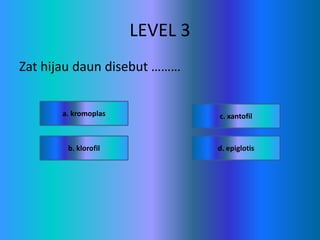 LEVEL 3
Zat hijau daun disebut ………
c. xantofil
d. epiglotisb. klorofil
a. kromoplas
 