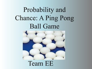 Probability and
Chance: A Ping Pong
Ball Game

Team EE

 