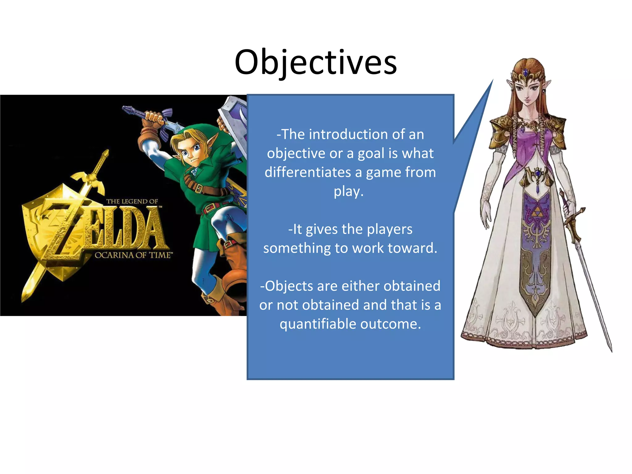 Objectives
   -The introduction of an
 objective or a goal is what
 differentiates a game from
            play.

    -It gives the players
 something to work toward.

 -Objects are either obtained
 or not obtained and that is a
    quantifiable outcome.
 