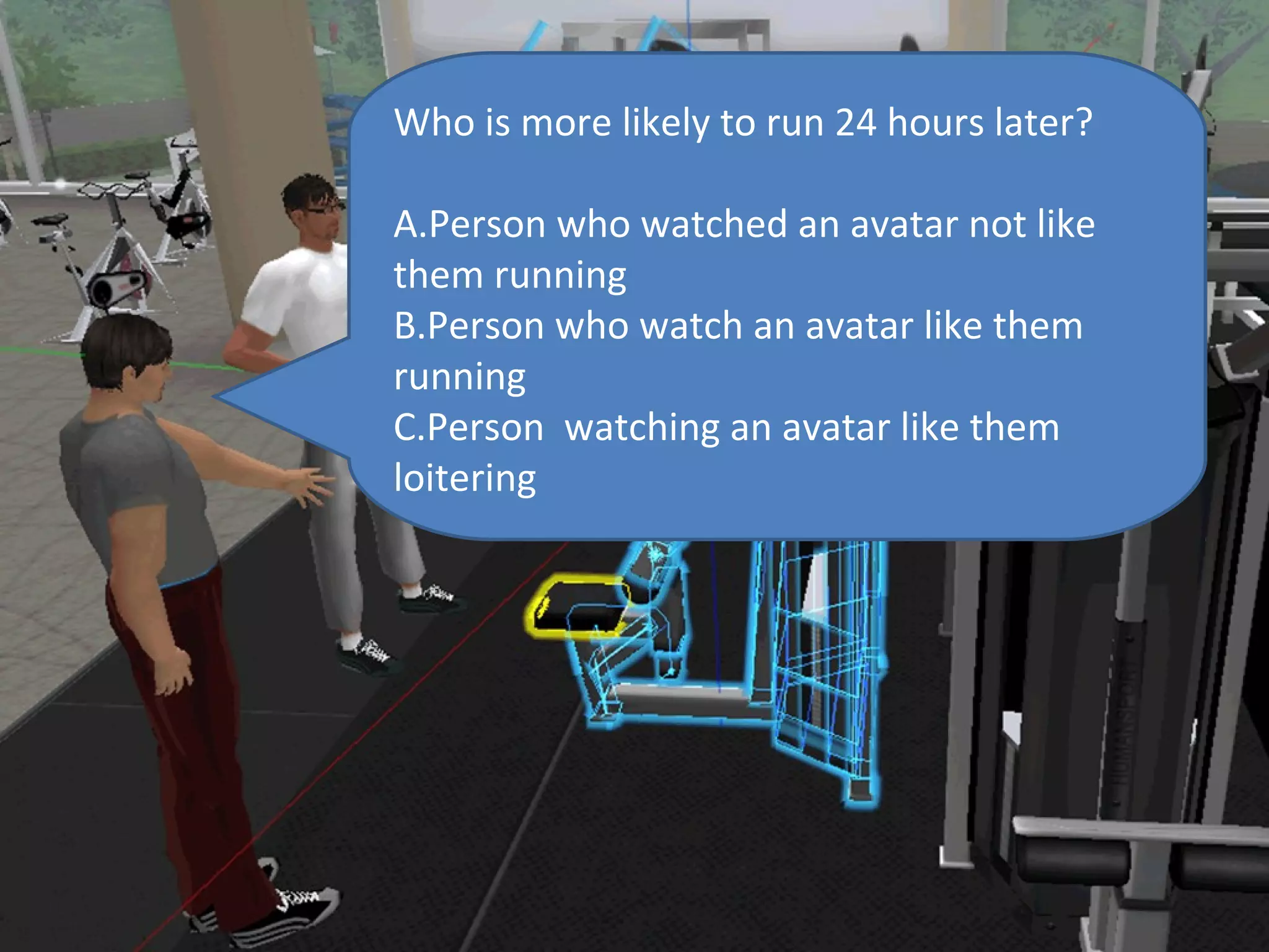 Who is more likely to run 24 hours later?

A.Person who watched an avatar not like
them running
B.Person who watch an avatar like them
running
C.Person watching an avatar like them
loitering
 