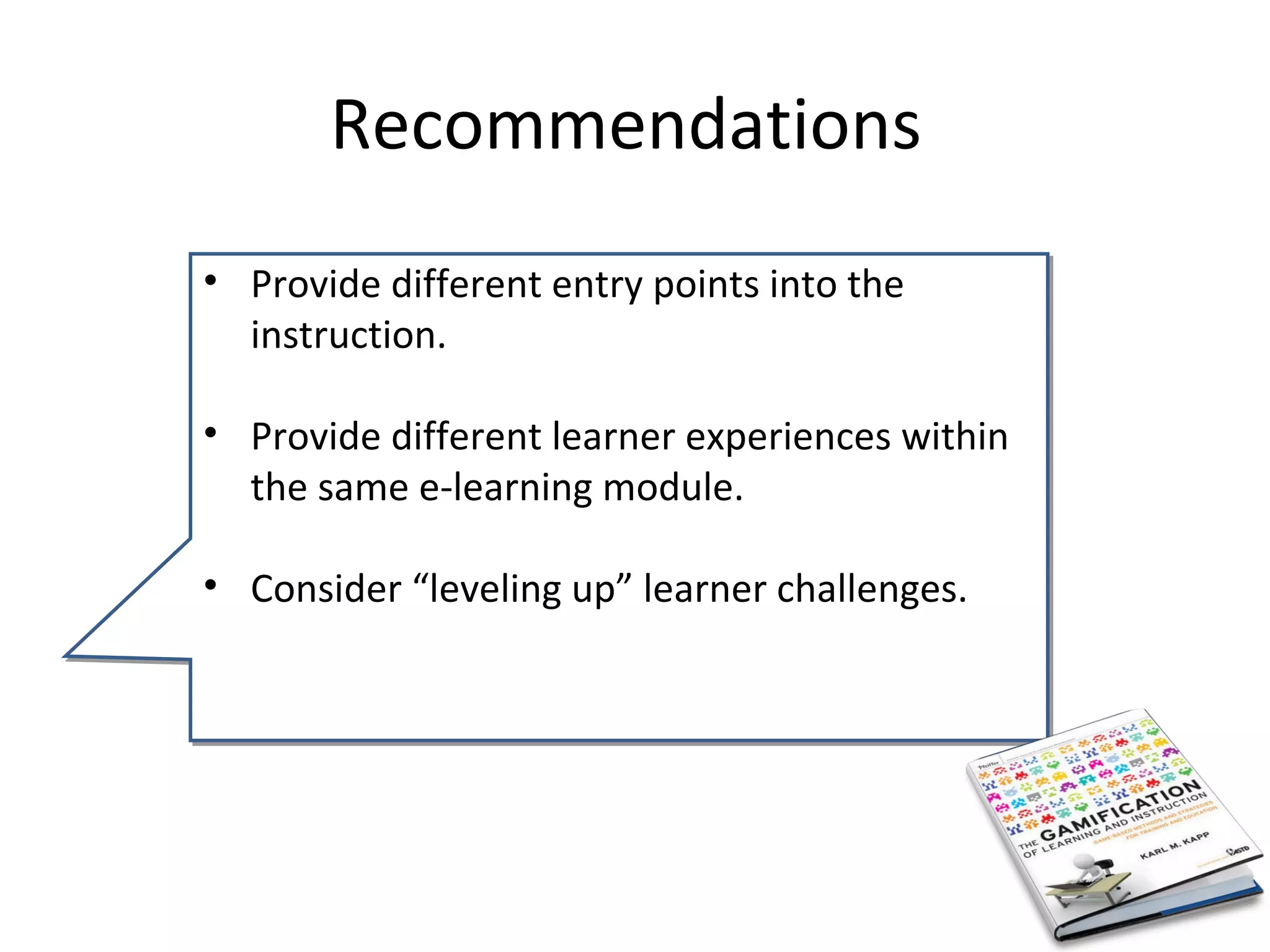 Recommendations
• Provide different entry points into the
  instruction.

• Provide different learner experiences within
  the same e-learning module.

• Consider “leveling up” learner challenges.
 