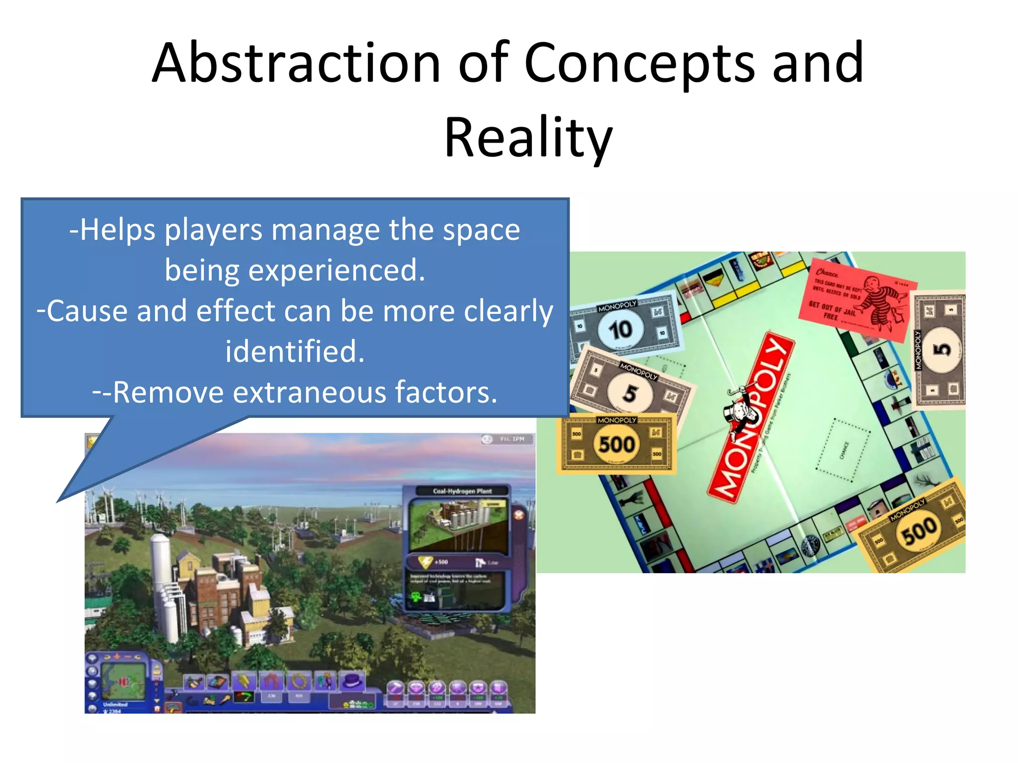 Abstraction of Concepts and
                   Reality
  -Helps players manage the space
         being experienced.
-Cause and effect can be more clearly
             identified.
    --Remove extraneous factors.
 