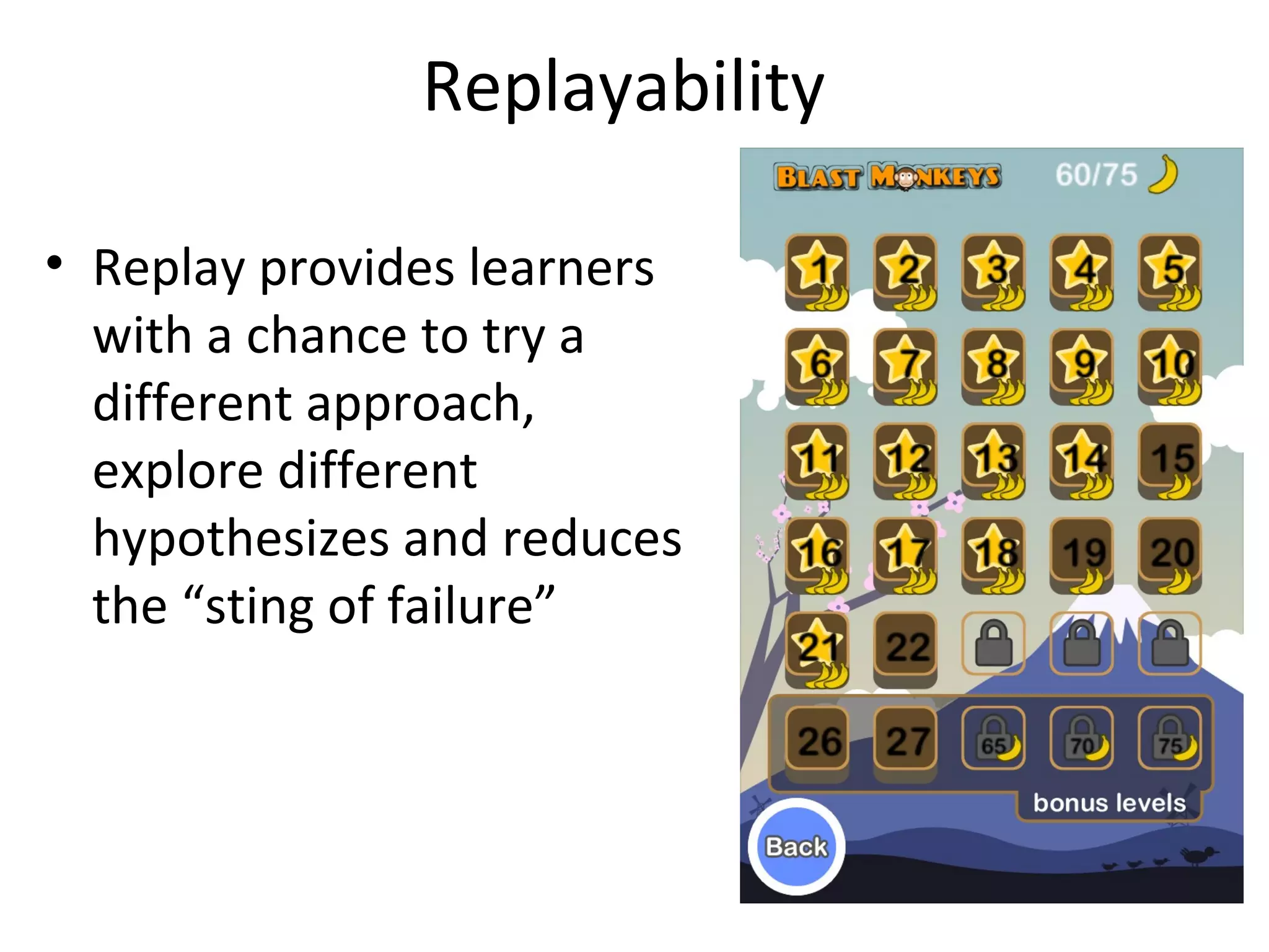 Replayability

• Replay provides learners
  with a chance to try a
  different approach,
  explore different
  hypothesizes and reduces
  the “sting of failure”
 