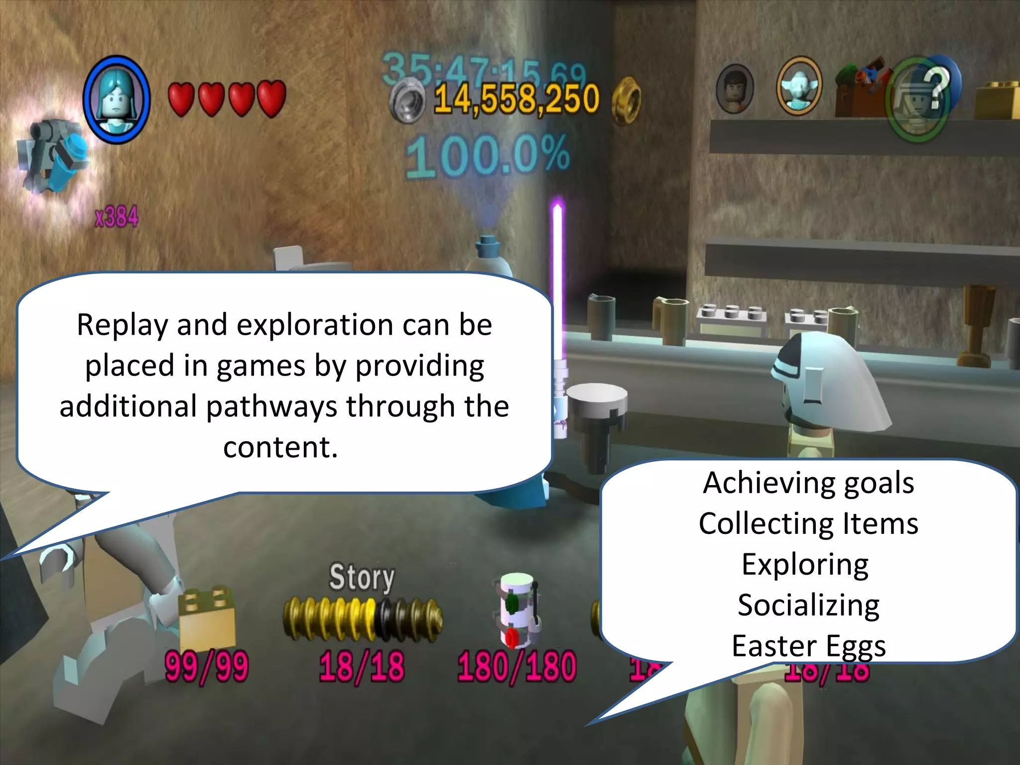 Replay and exploration can be
  placed in games by providing
additional pathways through the
            content.
                                  Achieving goals
                                  Collecting Items
                                     Exploring
                                    Socializing
                                    Easter Eggs
 