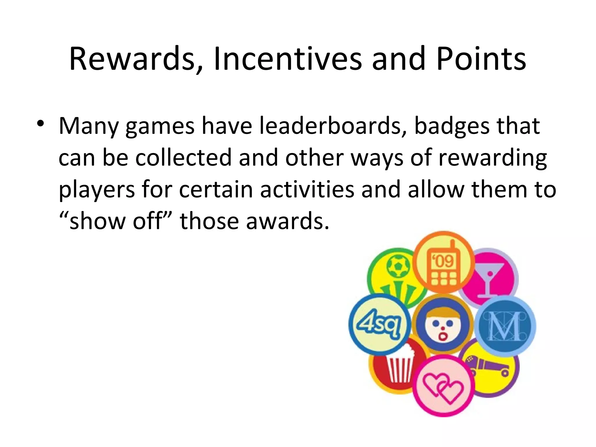 Rewards, Incentives and Points
• Many games have leaderboards, badges that
  can be collected and other ways of rewarding
  players for certain activities and allow them to
  “show off” those awards.
 