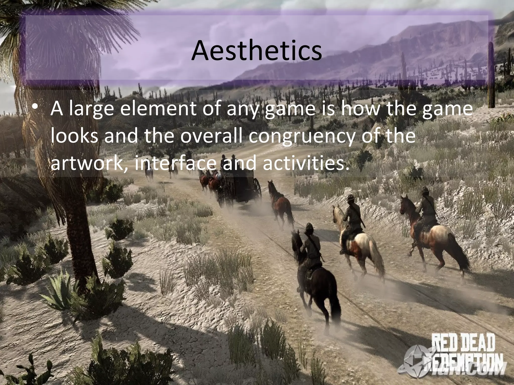 Aesthetics
• A large element of any game is how the game
  looks and the overall congruency of the
  artwork, interface and activities.
 