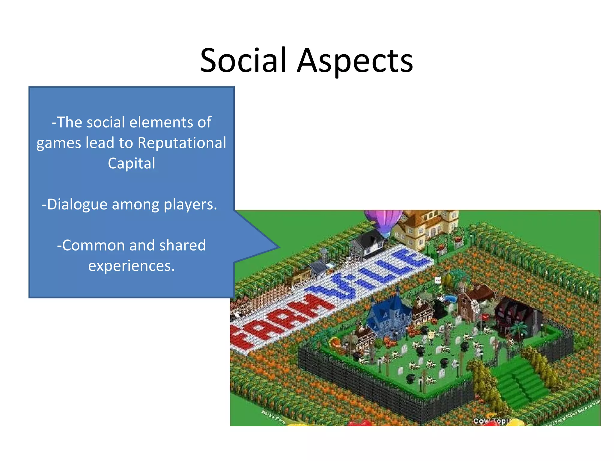 Social Aspects
  -The social elements of
games lead to Reputational
          Capital

-Dialogue among players.

  -Common and shared
      experiences.
 